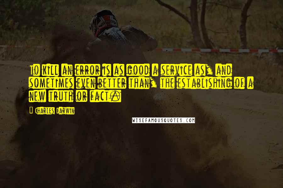 Charles Darwin Quotes: To kill an error is as good a service as, and sometimes even better than, the establishing of a new truth or fact.