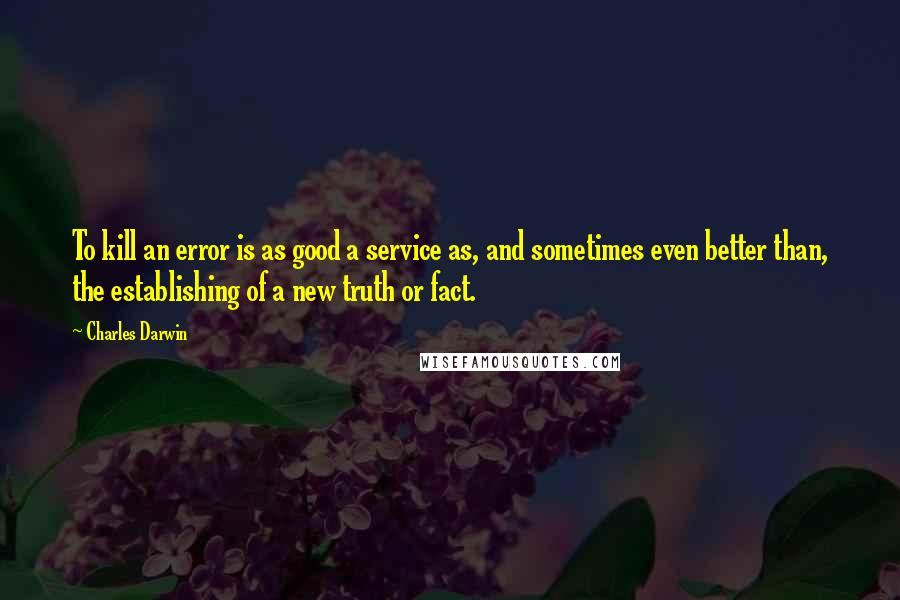 Charles Darwin Quotes: To kill an error is as good a service as, and sometimes even better than, the establishing of a new truth or fact.