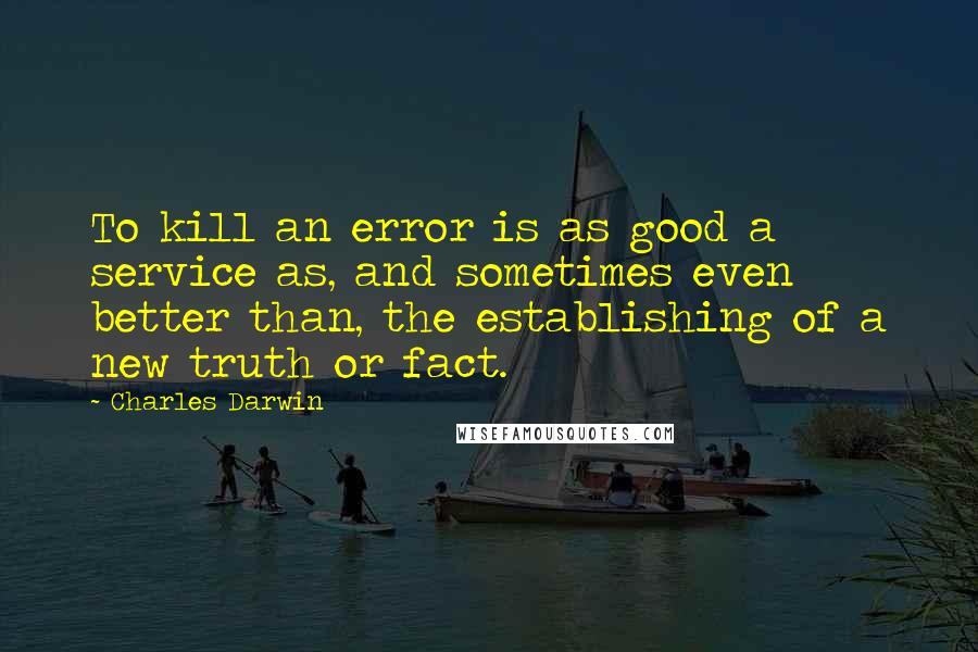 Charles Darwin Quotes: To kill an error is as good a service as, and sometimes even better than, the establishing of a new truth or fact.