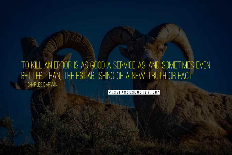 Charles Darwin Quotes: To kill an error is as good a service as, and sometimes even better than, the establishing of a new truth or fact.