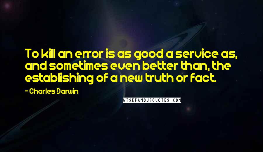 Charles Darwin Quotes: To kill an error is as good a service as, and sometimes even better than, the establishing of a new truth or fact.