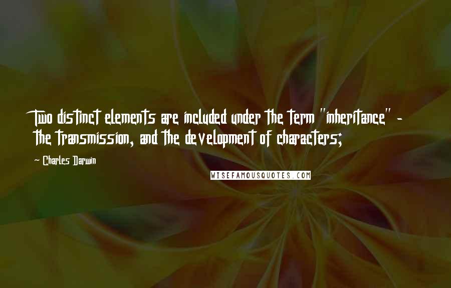 Charles Darwin Quotes: Two distinct elements are included under the term "inheritance" -  the transmission, and the development of characters;