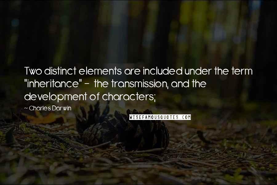 Charles Darwin Quotes: Two distinct elements are included under the term "inheritance" -  the transmission, and the development of characters;