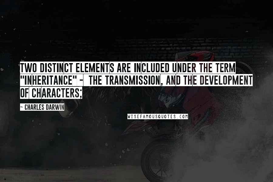 Charles Darwin Quotes: Two distinct elements are included under the term "inheritance" -  the transmission, and the development of characters;