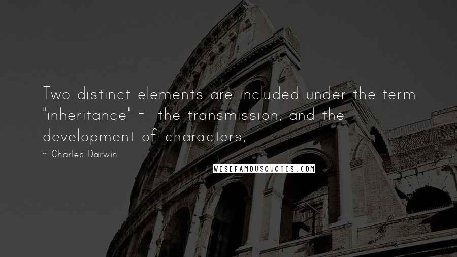 Charles Darwin Quotes: Two distinct elements are included under the term "inheritance" -  the transmission, and the development of characters;