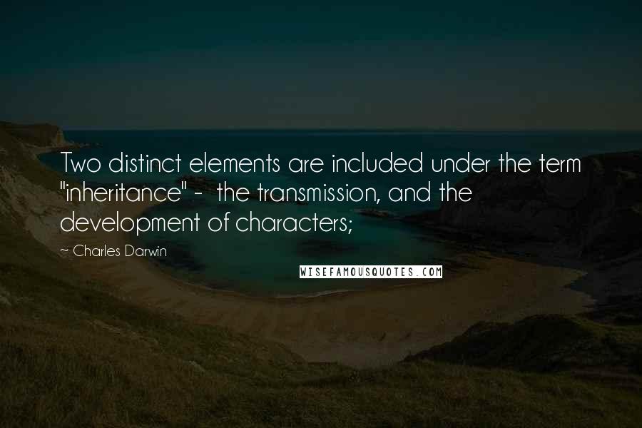 Charles Darwin Quotes: Two distinct elements are included under the term "inheritance" -  the transmission, and the development of characters;