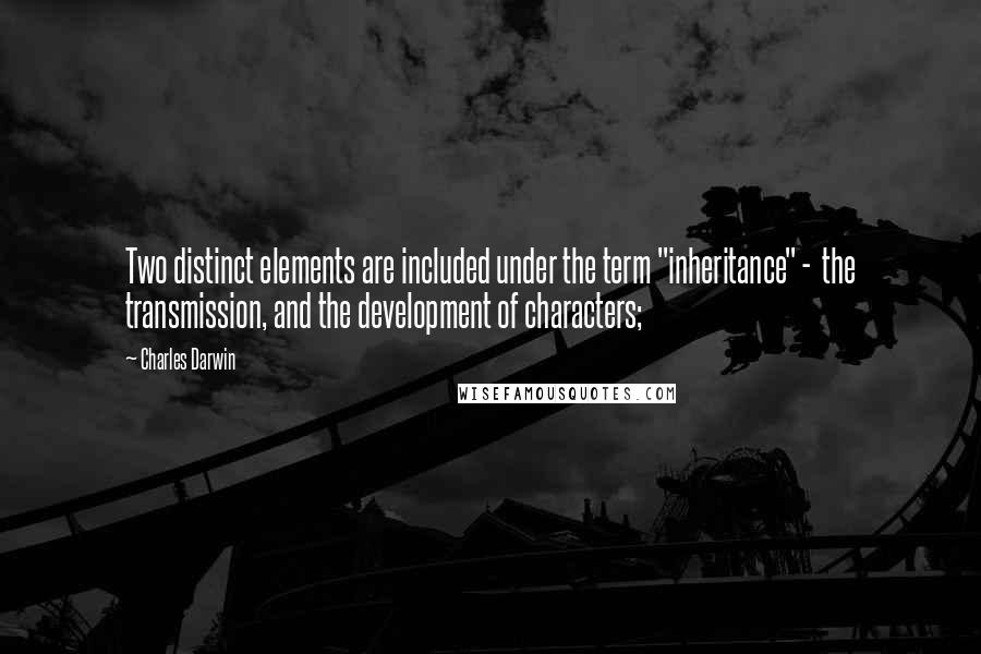 Charles Darwin Quotes: Two distinct elements are included under the term "inheritance" -  the transmission, and the development of characters;