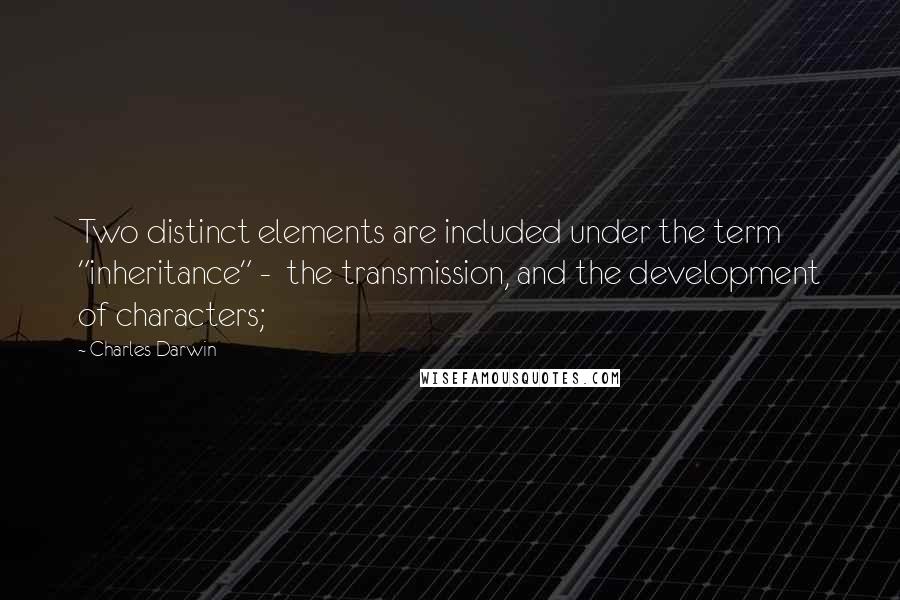 Charles Darwin Quotes: Two distinct elements are included under the term "inheritance" -  the transmission, and the development of characters;