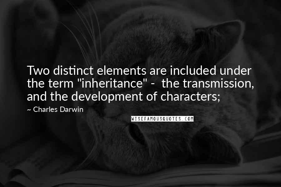 Charles Darwin Quotes: Two distinct elements are included under the term "inheritance" -  the transmission, and the development of characters;