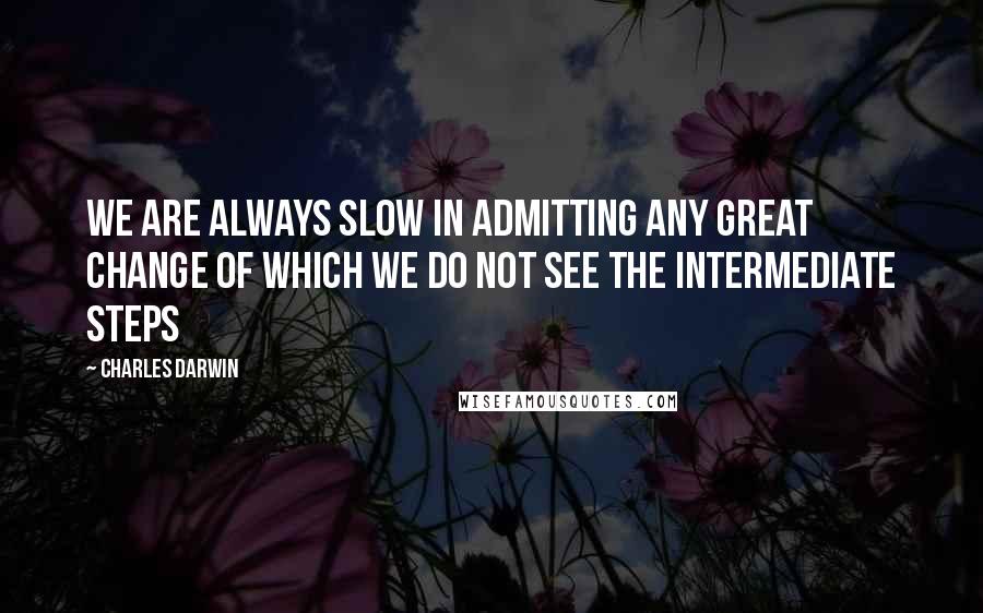 Charles Darwin Quotes: We are always slow in admitting any great change of which we do not see the intermediate steps