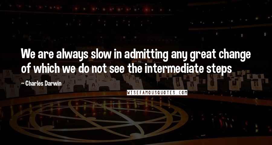 Charles Darwin Quotes: We are always slow in admitting any great change of which we do not see the intermediate steps