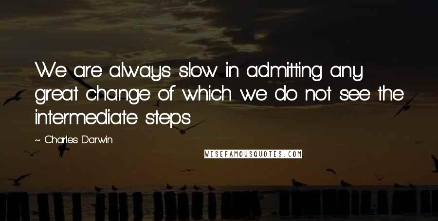 Charles Darwin Quotes: We are always slow in admitting any great change of which we do not see the intermediate steps