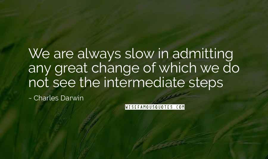 Charles Darwin Quotes: We are always slow in admitting any great change of which we do not see the intermediate steps