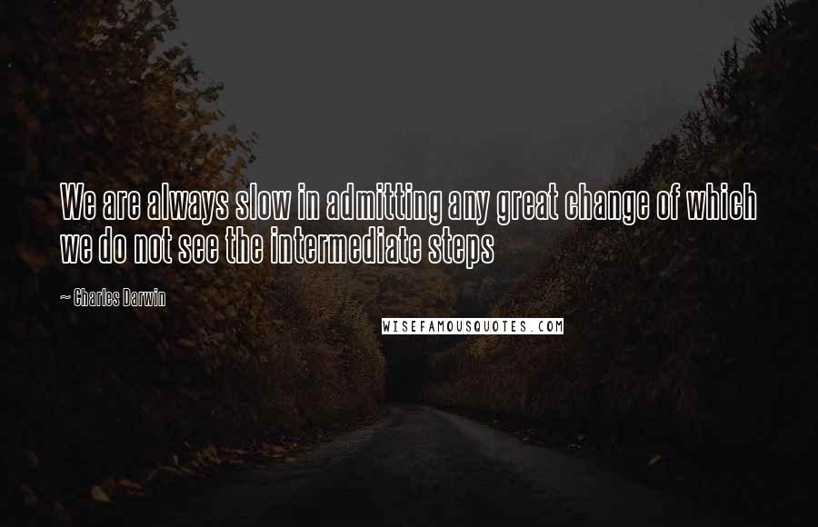 Charles Darwin Quotes: We are always slow in admitting any great change of which we do not see the intermediate steps