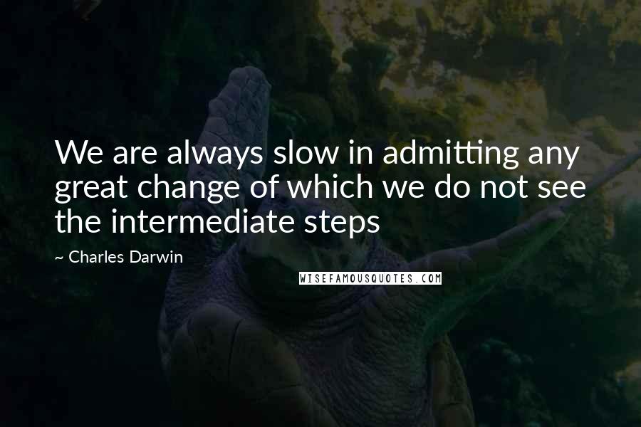 Charles Darwin Quotes: We are always slow in admitting any great change of which we do not see the intermediate steps