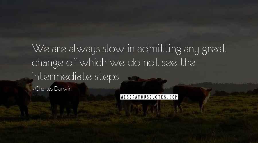 Charles Darwin Quotes: We are always slow in admitting any great change of which we do not see the intermediate steps