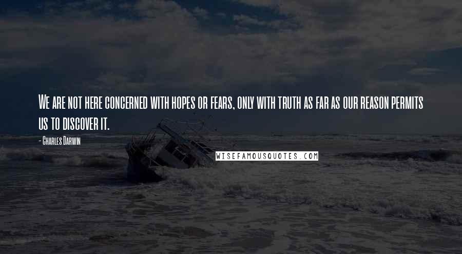 Charles Darwin Quotes: We are not here concerned with hopes or fears, only with truth as far as our reason permits us to discover it.