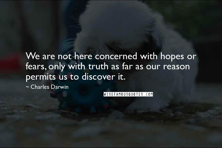 Charles Darwin Quotes: We are not here concerned with hopes or fears, only with truth as far as our reason permits us to discover it.