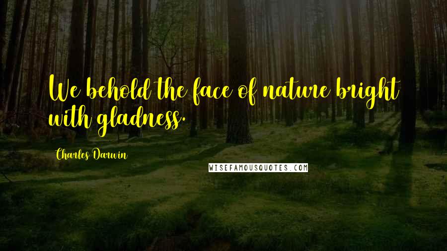 Charles Darwin Quotes: We behold the face of nature bright with gladness.