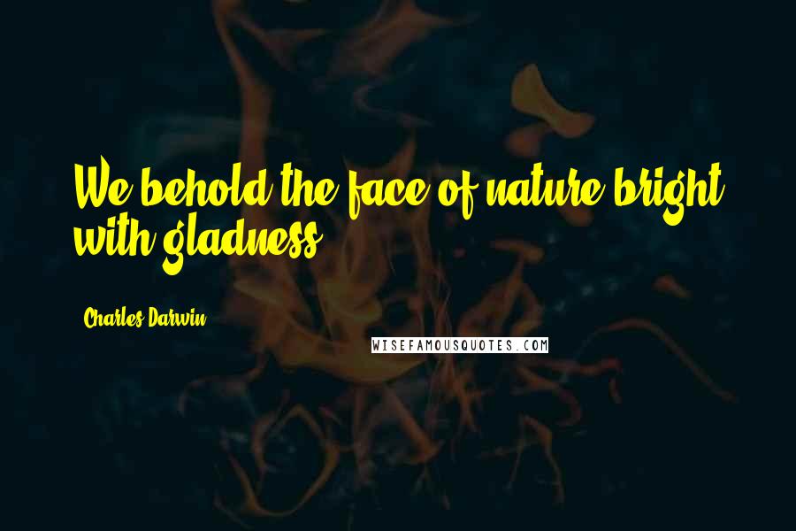 Charles Darwin Quotes: We behold the face of nature bright with gladness.