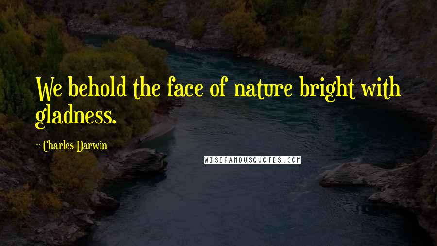 Charles Darwin Quotes: We behold the face of nature bright with gladness.