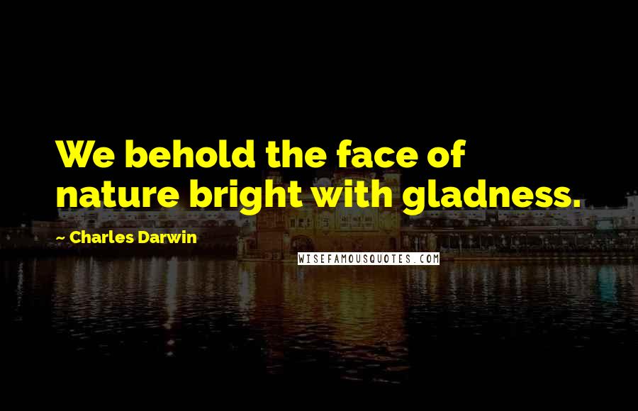 Charles Darwin Quotes: We behold the face of nature bright with gladness.