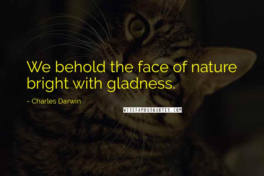 Charles Darwin Quotes: We behold the face of nature bright with gladness.