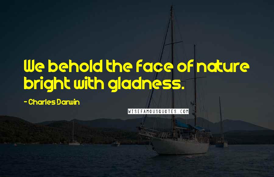 Charles Darwin Quotes: We behold the face of nature bright with gladness.