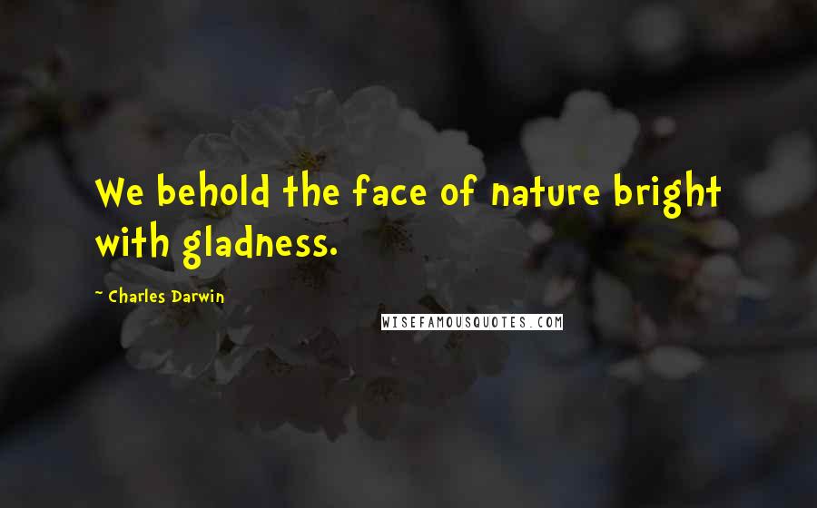 Charles Darwin Quotes: We behold the face of nature bright with gladness.