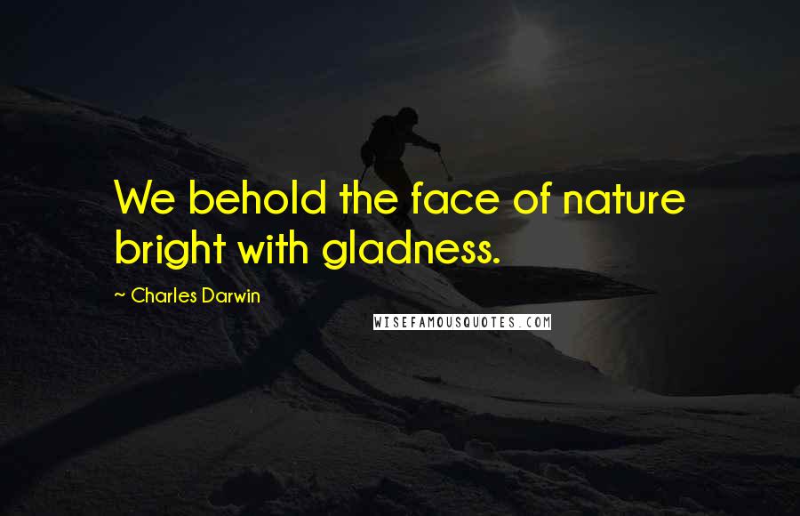 Charles Darwin Quotes: We behold the face of nature bright with gladness.