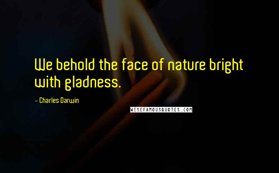 Charles Darwin Quotes: We behold the face of nature bright with gladness.