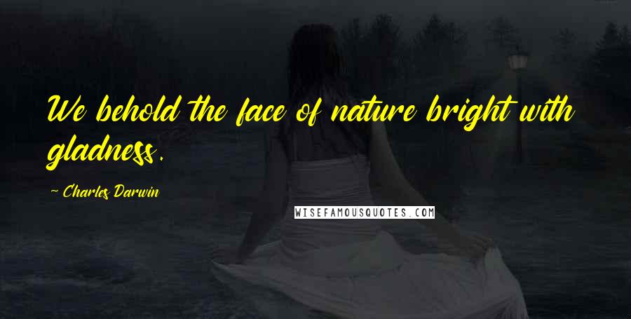 Charles Darwin Quotes: We behold the face of nature bright with gladness.