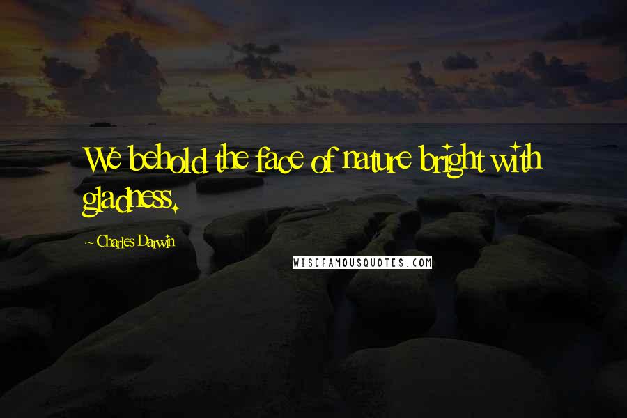 Charles Darwin Quotes: We behold the face of nature bright with gladness.