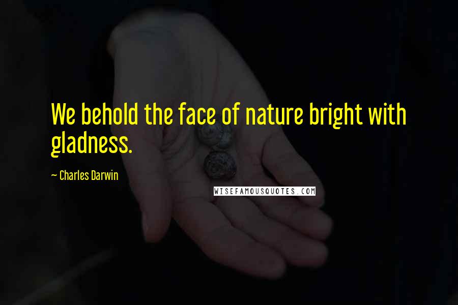 Charles Darwin Quotes: We behold the face of nature bright with gladness.