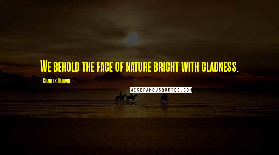 Charles Darwin Quotes: We behold the face of nature bright with gladness.