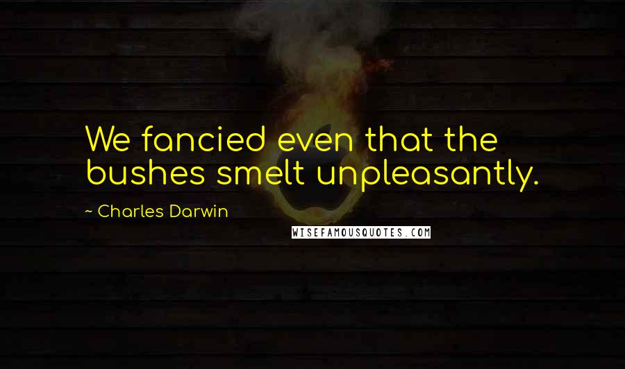 Charles Darwin Quotes: We fancied even that the bushes smelt unpleasantly.
