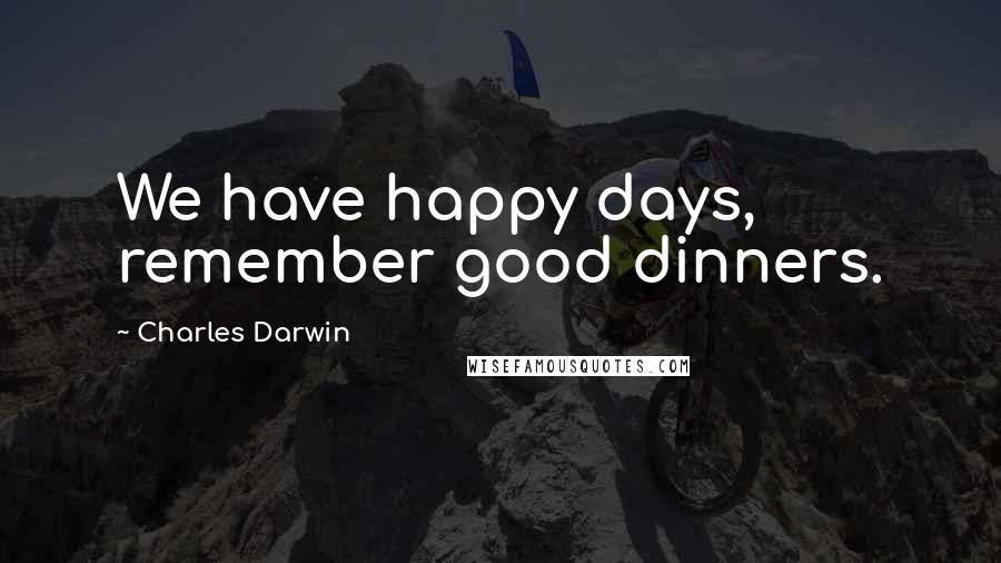 Charles Darwin Quotes: We have happy days, remember good dinners.