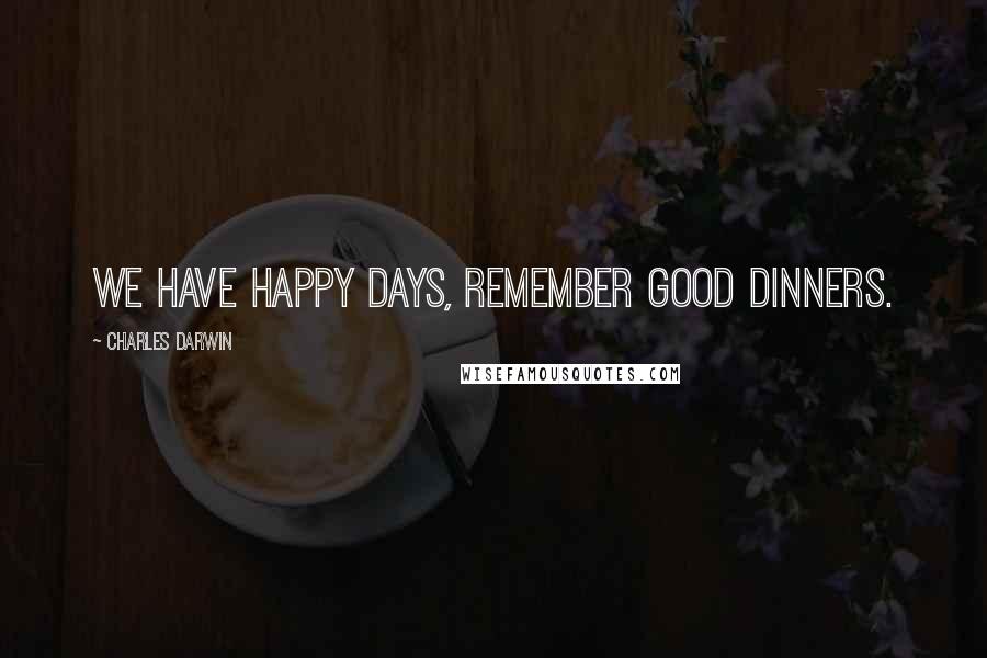Charles Darwin Quotes: We have happy days, remember good dinners.