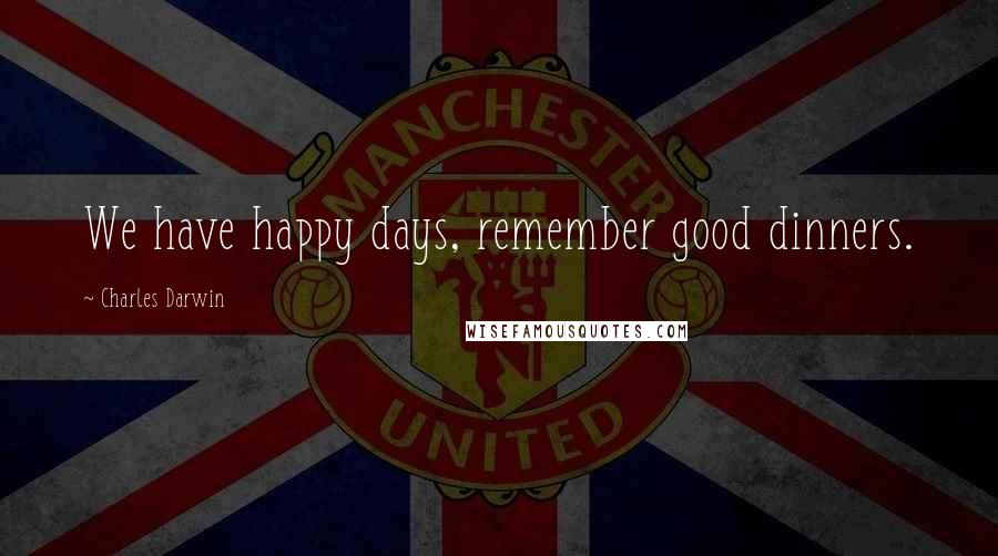 Charles Darwin Quotes: We have happy days, remember good dinners.