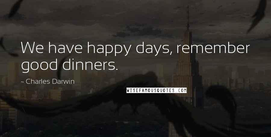 Charles Darwin Quotes: We have happy days, remember good dinners.