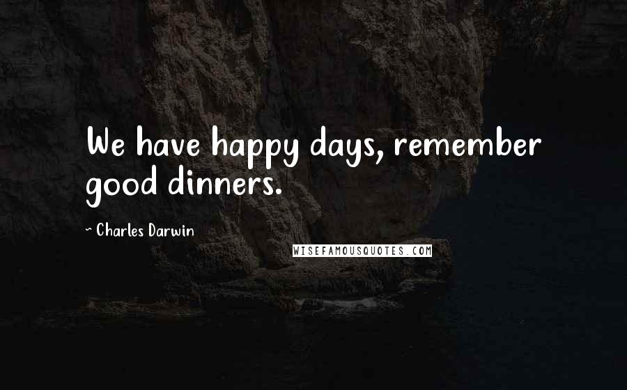 Charles Darwin Quotes: We have happy days, remember good dinners.