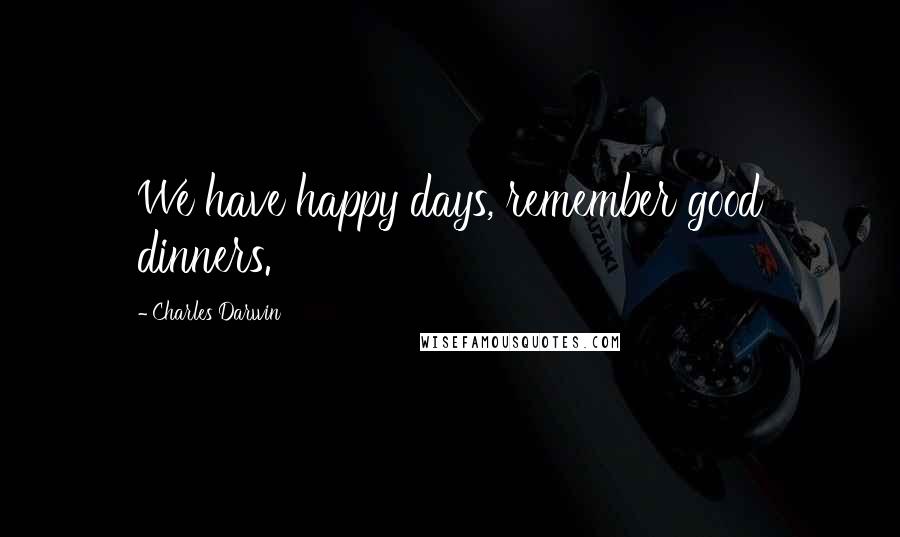 Charles Darwin Quotes: We have happy days, remember good dinners.