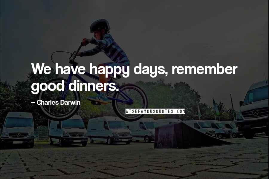 Charles Darwin Quotes: We have happy days, remember good dinners.