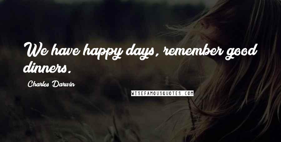Charles Darwin Quotes: We have happy days, remember good dinners.