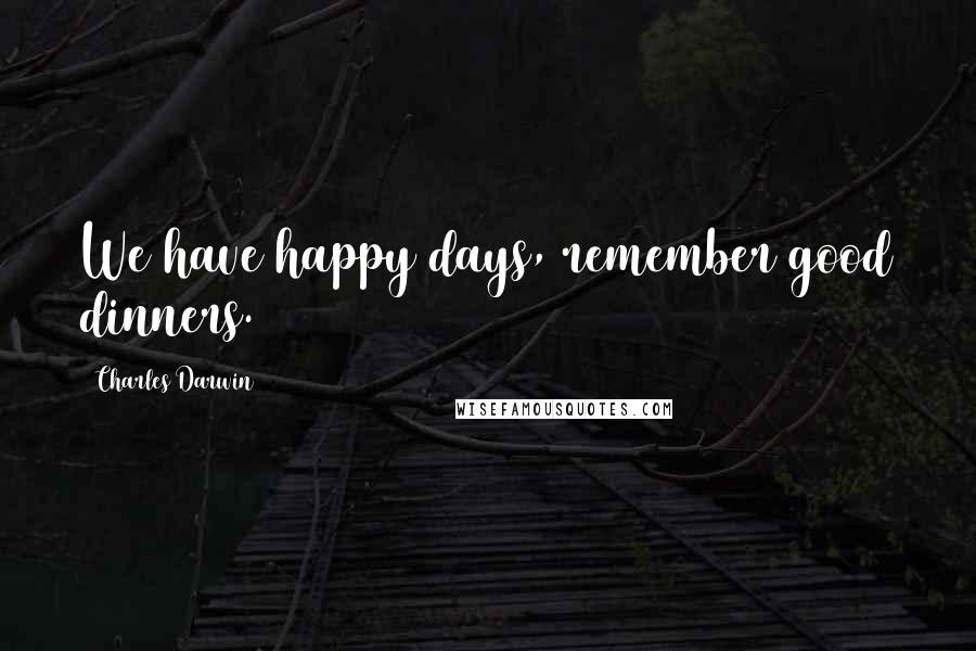 Charles Darwin Quotes: We have happy days, remember good dinners.