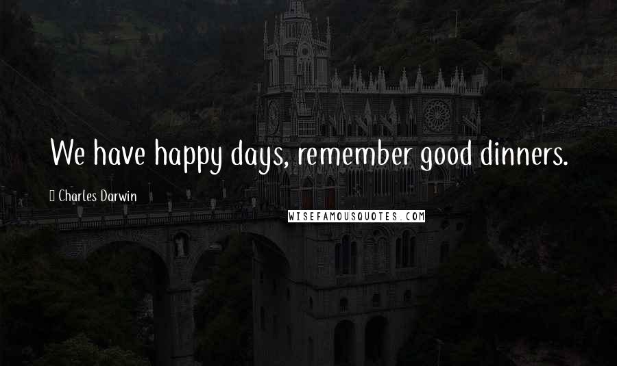 Charles Darwin Quotes: We have happy days, remember good dinners.