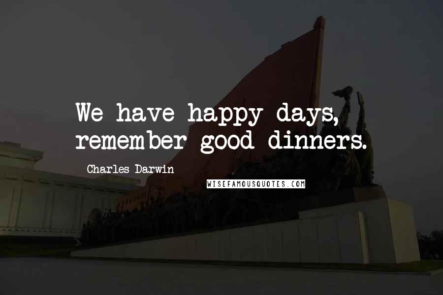 Charles Darwin Quotes: We have happy days, remember good dinners.