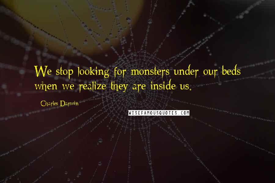 Charles Darwin Quotes: We stop looking for monsters under our beds when we realize they are inside us.