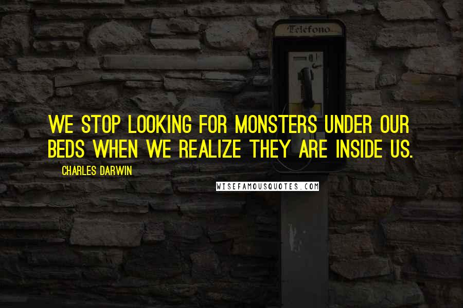 Charles Darwin Quotes: We stop looking for monsters under our beds when we realize they are inside us.