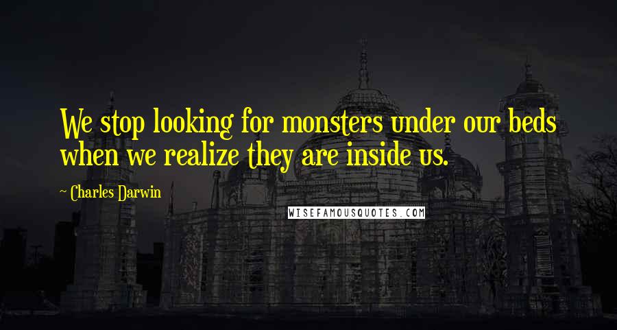 Charles Darwin Quotes: We stop looking for monsters under our beds when we realize they are inside us.